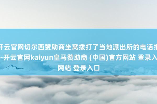 开云官网切尔西赞助商坐窝拨打了当地派出所的电话报警-开云官网kaiyun皇马赞助商 (中国)官方网站 登录入口