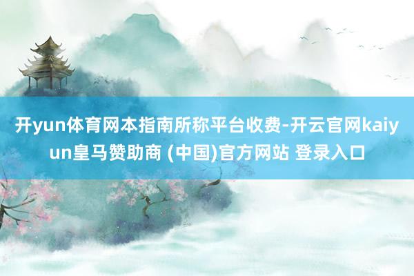 开yun体育网　　本指南所称平台收费-开云官网kaiyun皇马赞助商 (中国)官方网站 登录入口