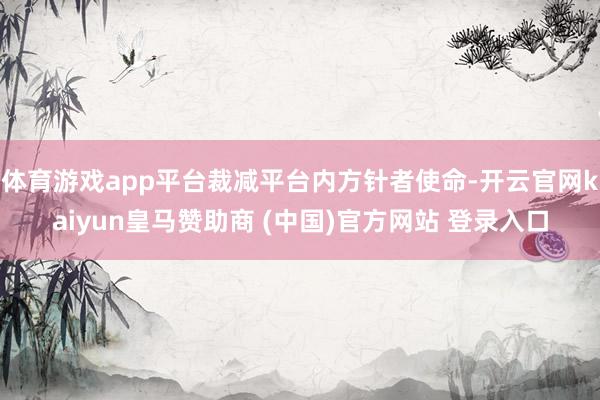体育游戏app平台裁减平台内方针者使命-开云官网kaiyun皇马赞助商 (中国)官方网站 登录入口