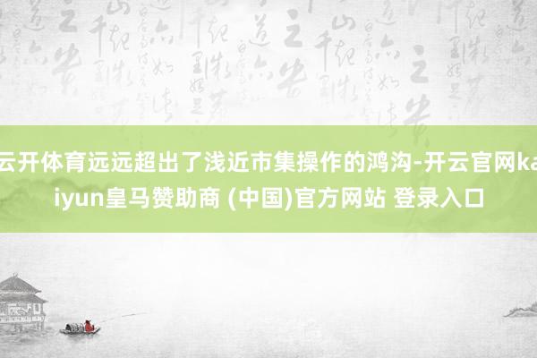 云开体育远远超出了浅近市集操作的鸿沟-开云官网kaiyun皇马赞助商 (中国)官方网站 登录入口