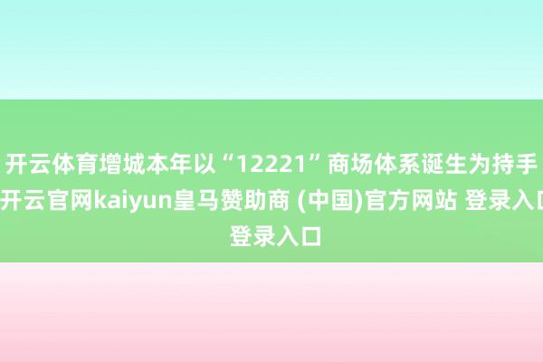 开云体育增城本年以“12221”商场体系诞生为持手-开云官网kaiyun皇马赞助商 (中国)官方网站 登录入口