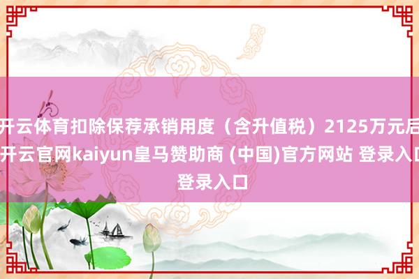 开云体育扣除保荐承销用度（含升值税）2125万元后-开云官网kaiyun皇马赞助商 (中国)官方网站 登录入口