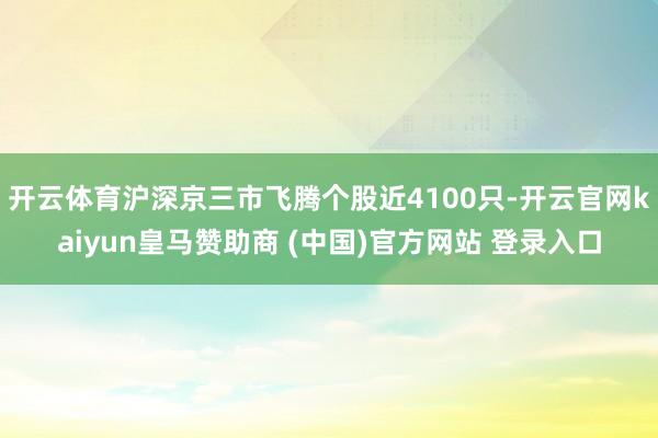 开云体育沪深京三市飞腾个股近4100只-开云官网kaiyun皇马赞助商 (中国)官方网站 登录入口