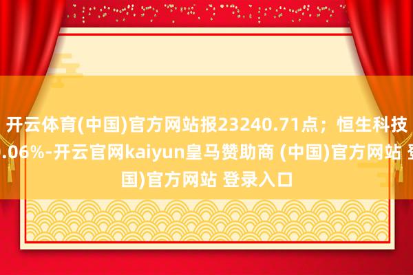 开云体育(中国)官方网站报23240.71点；恒生科技指数涨0.06%-开云官网kaiyun皇马赞助商 (中国)官方网站 登录入口