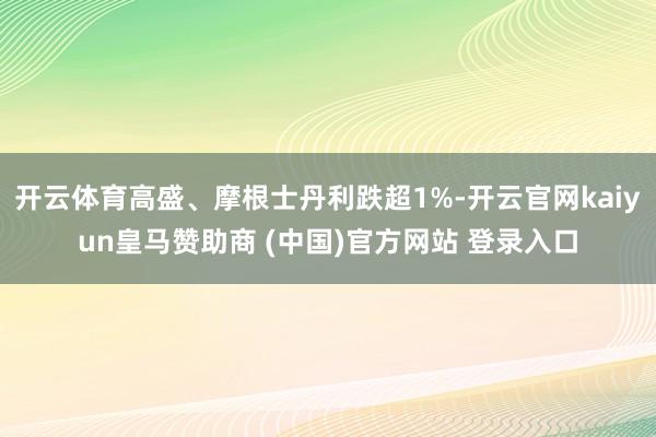 开云体育高盛、摩根士丹利跌超1%-开云官网kaiyun皇马赞助商 (中国)官方网站 登录入口