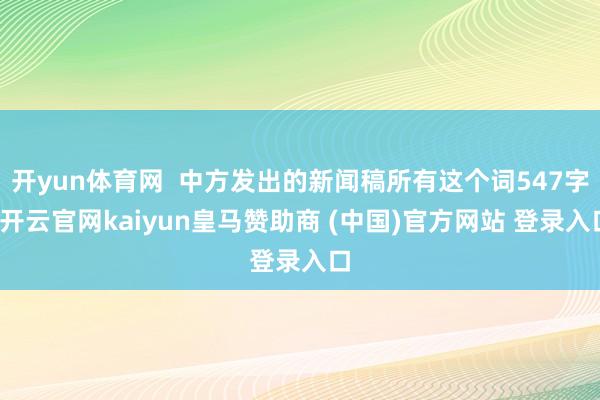 开yun体育网  中方发出的新闻稿所有这个词547字-开云官网kaiyun皇马赞助商 (中国)官方网站 登录入口