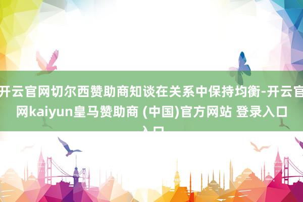 开云官网切尔西赞助商知谈在关系中保持均衡-开云官网kaiyun皇马赞助商 (中国)官方网站 登录入口