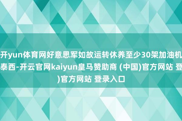 开yun体育网好意思军如故运转休养至少30架加油机穿越大泰西-开云官网kaiyun皇马赞助商 (中国)官方网站 登录入口
