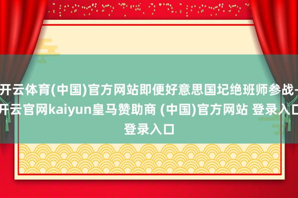开云体育(中国)官方网站即便好意思国圮绝班师参战-开云官网kaiyun皇马赞助商 (中国)官方网站 登录入口