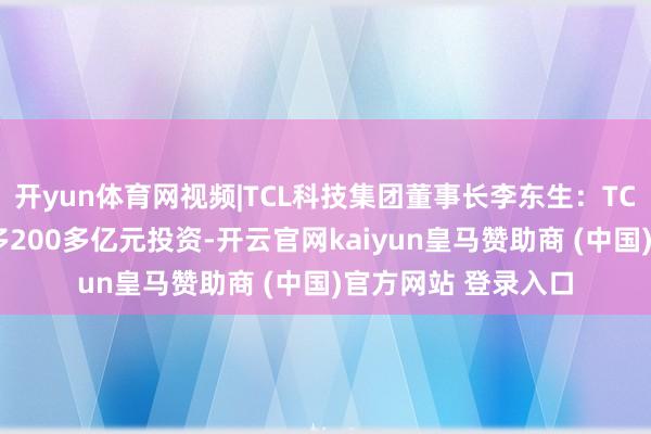 开yun体育网视频|TCL科技集团董事长李东生：TCL近几年在天津增多200多亿元投资-开云官网kaiyun皇马赞助商 (中国)官方网站 登录入口