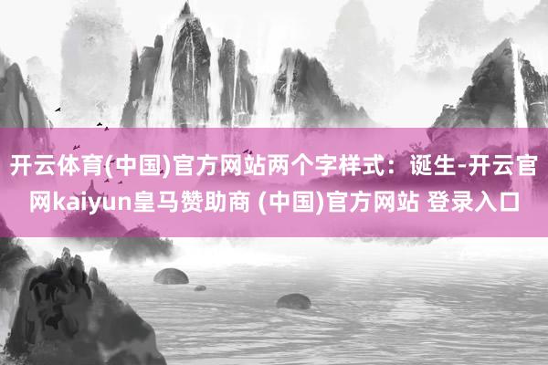 开云体育(中国)官方网站　　两个字样式：诞生-开云官网kaiyun皇马赞助商 (中国)官方网站 登录入口