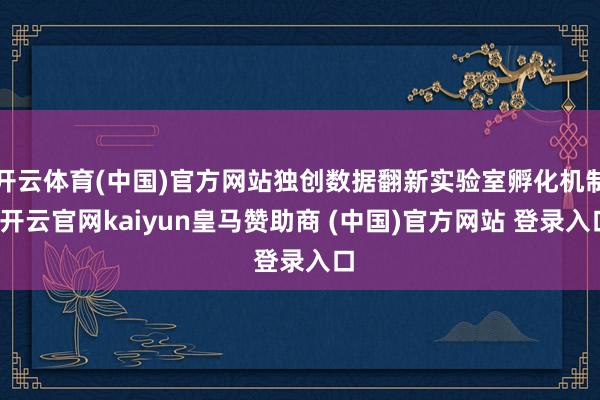 开云体育(中国)官方网站独创数据翻新实验室孵化机制-开云官网kaiyun皇马赞助商 (中国)官方网站 登录入口