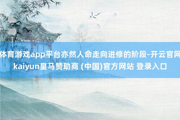 体育游戏app平台亦然人命走向进修的阶段-开云官网kaiyun皇马赞助商 (中国)官方网站 登录入口