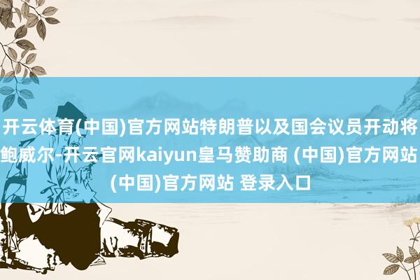 开云体育(中国)官方网站特朗普以及国会议员开动将锋芒指向鲍威尔-开云官网kaiyun皇马赞助商 (中国)官方网站 登录入口