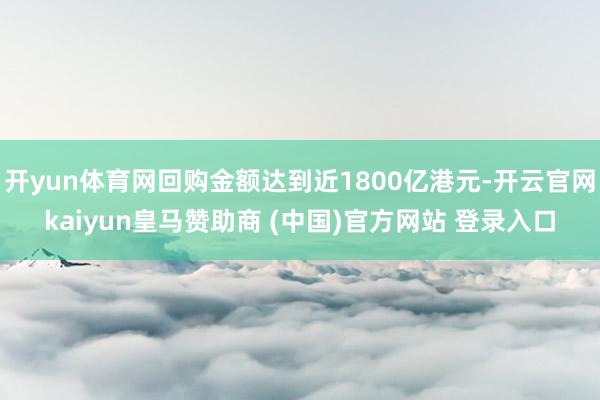 开yun体育网回购金额达到近1800亿港元-开云官网kaiyun皇马赞助商 (中国)官方网站 登录入口