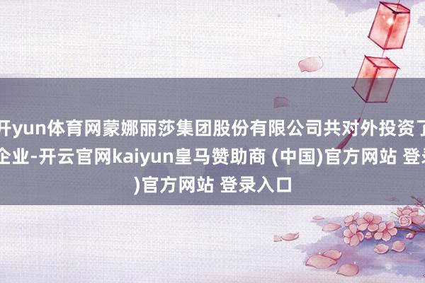开yun体育网蒙娜丽莎集团股份有限公司共对外投资了13家企业-开云官网kaiyun皇马赞助商 (中国)官方网站 登录入口