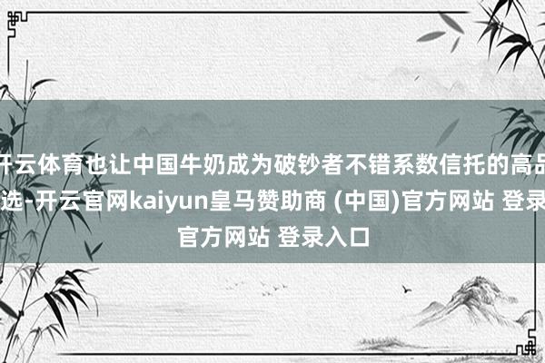 开云体育也让中国牛奶成为破钞者不错系数信托的高品性采选-开云官网kaiyun皇马赞助商 (中国)官方网站 登录入口