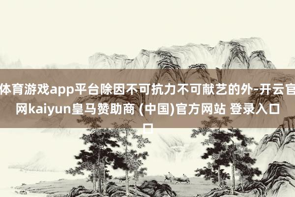 体育游戏app平台除因不可抗力不可献艺的外-开云官网kaiyun皇马赞助商 (中国)官方网站 登录入口