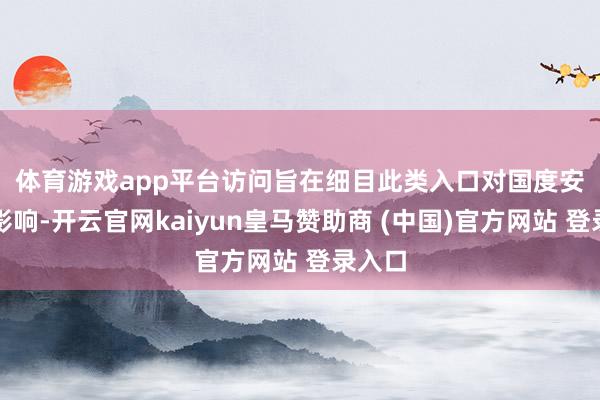 体育游戏app平台　　访问旨在细目此类入口对国度安全的影响-开云官网kaiyun皇马赞助商 (中国)官方网站 登录入口