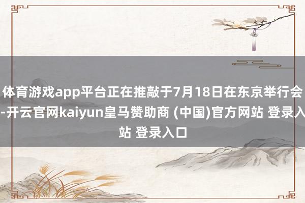 体育游戏app平台正在推敲于7月18日在东京举行会议-开云官网kaiyun皇马赞助商 (中国)官方网站 登录入口