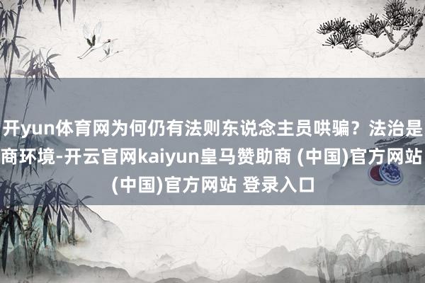 开yun体育网为何仍有法则东说念主员哄骗？法治是最佳的营商环境-开云官网kaiyun皇马赞助商 (中国)官方网站 登录入口