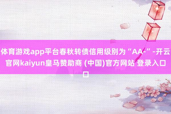 体育游戏app平台春秋转债信用级别为“AA-”-开云官网kaiyun皇马赞助商 (中国)官方网站 登录入口