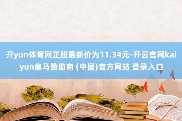 开yun体育网正股最新价为11.34元-开云官网kaiyun皇马赞助商 (中国)官方网站 登录入口