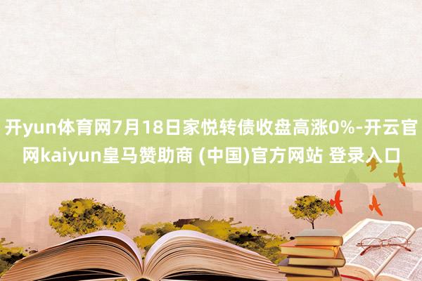 开yun体育网7月18日家悦转债收盘高涨0%-开云官网kaiyun皇马赞助商 (中国)官方网站 登录入口