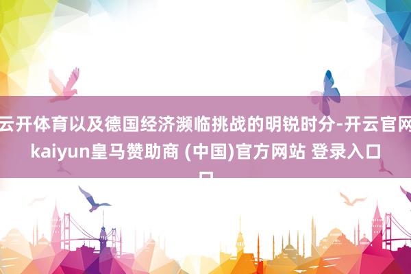 云开体育以及德国经济濒临挑战的明锐时分-开云官网kaiyun皇马赞助商 (中国)官方网站 登录入口
