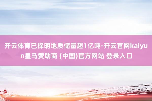 开云体育已探明地质储量超1亿吨-开云官网kaiyun皇马赞助商 (中国)官方网站 登录入口