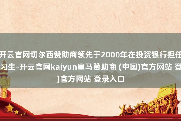 开云官网切尔西赞助商领先于2000年在投资银行担任暑期实习生-开云官网kaiyun皇马赞助商 (中国)官方网站 登录入口