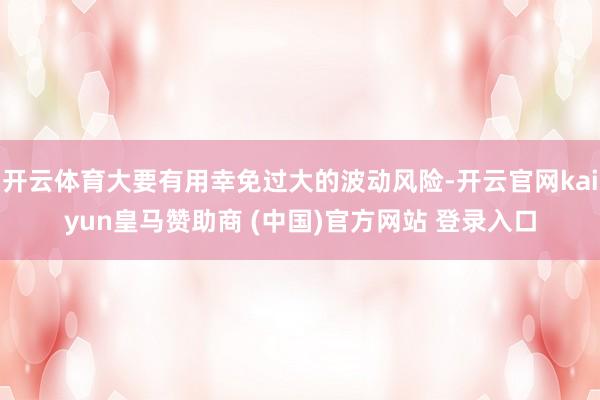 开云体育大要有用幸免过大的波动风险-开云官网kaiyun皇马赞助商 (中国)官方网站 登录入口