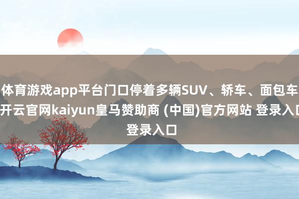 体育游戏app平台门口停着多辆SUV、轿车、面包车-开云官网kaiyun皇马赞助商 (中国)官方网站 登录入口