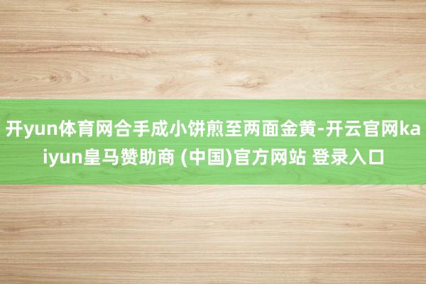 开yun体育网合手成小饼煎至两面金黄-开云官网kaiyun皇马赞助商 (中国)官方网站 登录入口