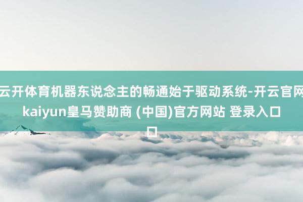 云开体育机器东说念主的畅通始于驱动系统-开云官网kaiyun皇马赞助商 (中国)官方网站 登录入口