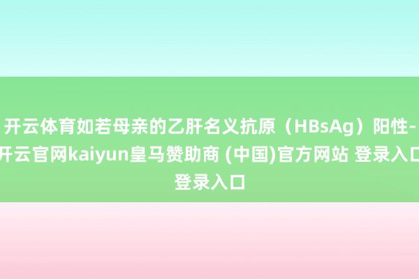 开云体育如若母亲的乙肝名义抗原（HBsAg）阳性-开云官网kaiyun皇马赞助商 (中国)官方网站 登录入口