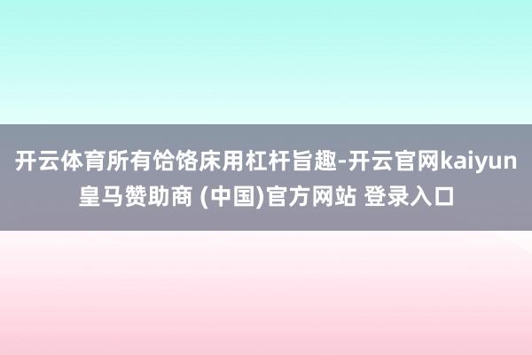 开云体育所有饸饹床用杠杆旨趣-开云官网kaiyun皇马赞助商 (中国)官方网站 登录入口