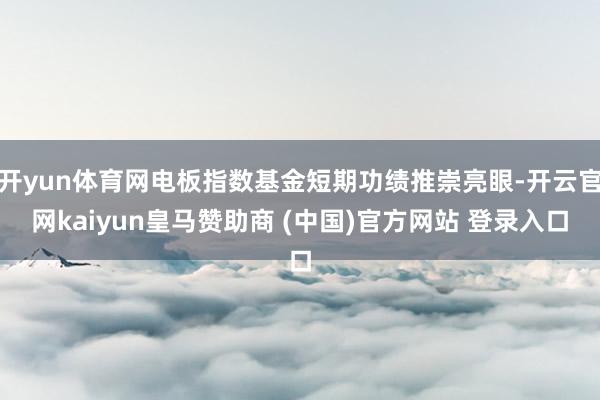 开yun体育网电板指数基金短期功绩推崇亮眼-开云官网kaiyun皇马赞助商 (中国)官方网站 登录入口