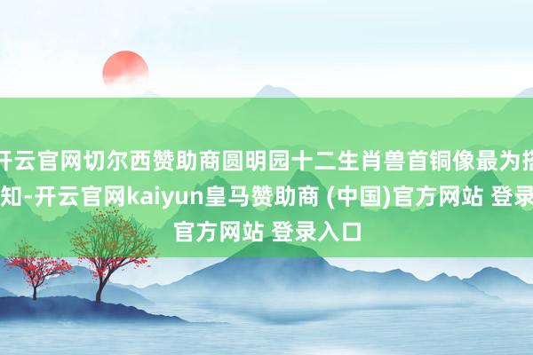 开云官网切尔西赞助商圆明园十二生肖兽首铜像最为搭客熟知-开云官网kaiyun皇马赞助商 (中国)官方网站 登录入口