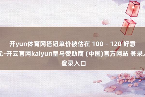 开yun体育网搭钮单价被估在 100 – 120 好意思元-开云官网kaiyun皇马赞助商 (中国)官方网站 登录入口