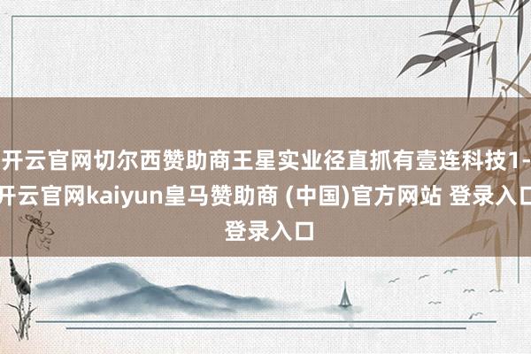 开云官网切尔西赞助商王星实业径直抓有壹连科技1-开云官网kaiyun皇马赞助商 (中国)官方网站 登录入口