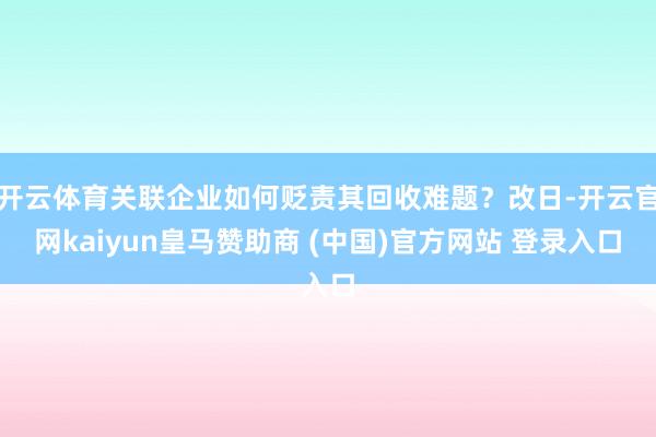 开云体育关联企业如何贬责其回收难题？改日-开云官网kaiyun皇马赞助商 (中国)官方网站 登录入口