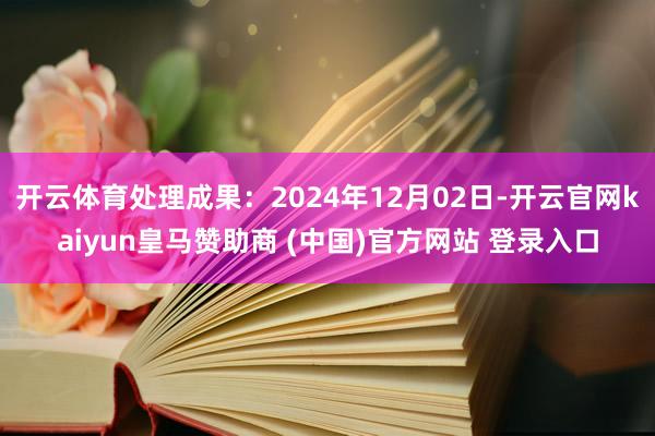 开云体育处理成果：2024年12月02日-开云官网kaiyun皇马赞助商 (中国)官方网站 登录入口