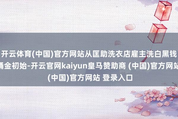 开云体育(中国)官方网站从匡助洗衣店雇主洗白黑钱赚取第一桶金初始-开云官网kaiyun皇马赞助商 (中国)官方网站 登录入口