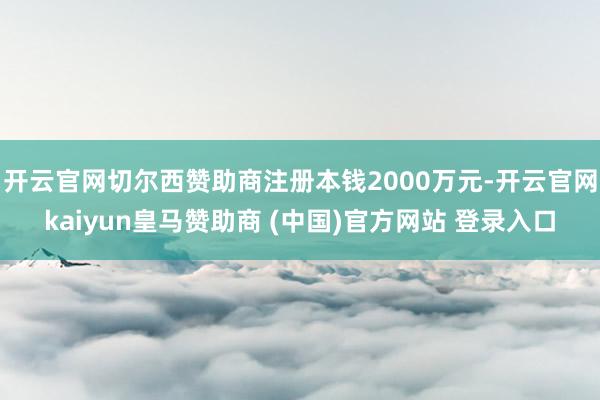 开云官网切尔西赞助商注册本钱2000万元-开云官网kaiyun皇马赞助商 (中国)官方网站 登录入口