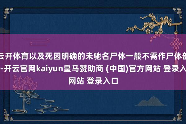 云开体育以及死因明确的未驰名尸体一般不需作尸体剖解-开云官网kaiyun皇马赞助商 (中国)官方网站 登录入口