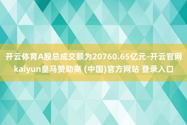 开云体育A股总成交额为20760.65亿元-开云官网kaiyun皇马赞助商 (中国)官方网站 登录入口