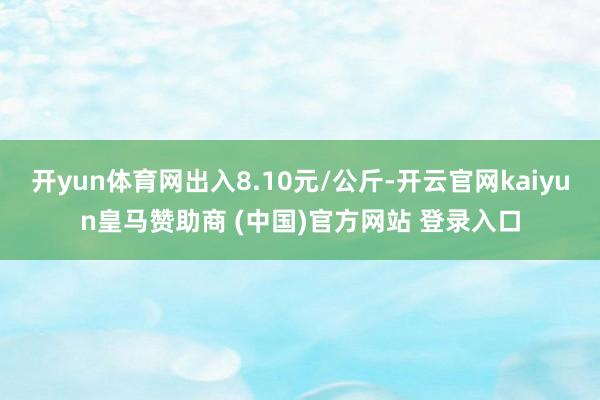 开yun体育网出入8.10元/公斤-开云官网kaiyun皇马赞助商 (中国)官方网站 登录入口