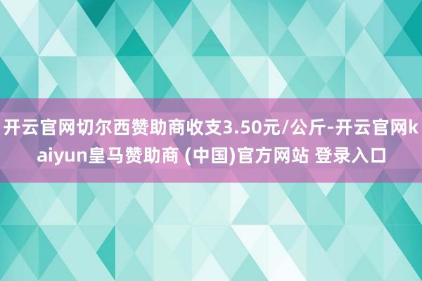 开云官网切尔西赞助商收支3.50元/公斤-开云官网kaiyun皇马赞助商 (中国)官方网站 登录入口