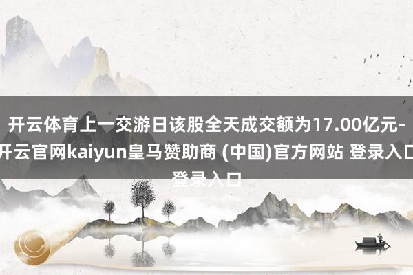 开云体育上一交游日该股全天成交额为17.00亿元-开云官网kaiyun皇马赞助商 (中国)官方网站 登录入口